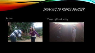 SPEAKING TO PEOPLE POLITELY
Picture Video: right and wrong
 