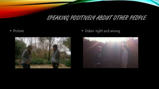 SPEAKING POSITIVELY ABOUT OTHER PEOPLE
• Picture • Video: right and wrong
 