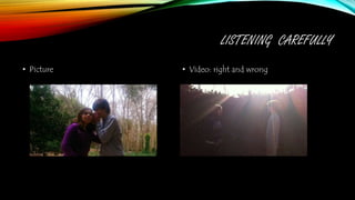 LISTENING CAREFULLY
• Picture • Video: right and wrong
 