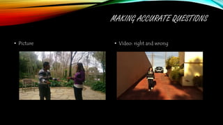 MAKING ACCURATE QUESTIONS
• Picture • Video: right and wrong
 
