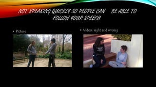 NOT SPEAKING QUICKLY SO PEOPLE CAN BE ABLE TO
FOLLOW YOUR SPEECH
• Picture • Video: right and wrong
 