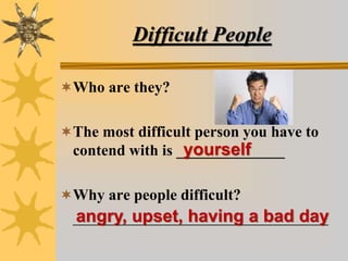 Difficult People
Who are they?
The most difficult person you have to
contend with is ______________
Why are people difficult?
_________________________________
yourself
angry, upset, having a bad day
 