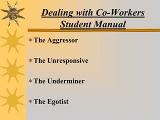 Dealing with Co-Workers
Student Manual
The Aggressor
The Unresponsive
The Underminer
The Egotist
 