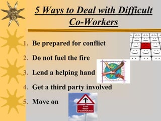 5 Ways to Deal with Difficult
Co-Workers
1. Be prepared for conflict
2. Do not fuel the fire
3. Lend a helping hand
4. Get a third party involved
5. Move on
 