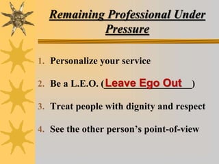 Remaining Professional Under
Pressure
1. Personalize your service
2. Be a L.E.O. (__________________)
3. Treat people with dignity and respect
4. See the other person’s point-of-view
Leave Ego Out
 