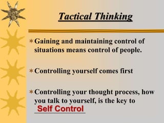 Tactical Thinking
Gaining and maintaining control of
situations means control of people.
Controlling yourself comes first
Controlling your thought process, how
you talk to yourself, is the key to
______________
Self Control
 