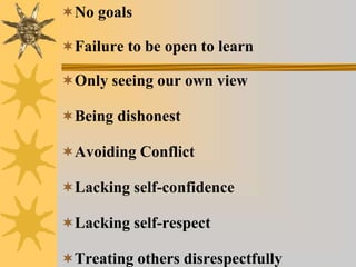 No goals
Failure to be open to learn
Only seeing our own view
Being dishonest
Avoiding Conflict
Lacking self-confidence
Lacking self-respect
Treating others disrespectfully
 