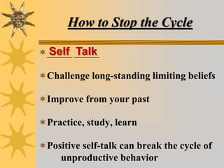 How to Stop the Cycle
_____ _____
Challenge long-standing limiting beliefs
Improve from your past
Practice, study, learn
Positive self-talk can break the cycle of
unproductive behavior
Self Talk
 