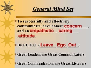 General Mind Set
To successfully and effectively
communicate, have honest ____________,
and an _____________, __________
_________
Be a L.E.O. (________ _____ _____)
Great Leaders are Great Communicators
Great Communicators are Great Listeners
concern
empathetic caring
attitude
Leave Ego Out
 
