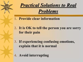 Practical Solutions to Real
Problems
1. Provide clear information
2. It is OK to tell the person you are sorry
for their pain
3. If experiencing confusing emotions,
explain that it is normal
4. Avoid interrupting
 