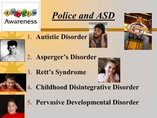 Police and ASD
1. Autistic Disorder
2. Asperger’s Disorder
3. Rett’s Syndrome
4. Childhood Disintegrative Disorder
5. Pervasive Developmental Disorder
 