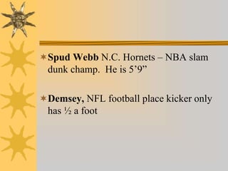 Spud Webb N.C. Hornets – NBA slam
dunk champ. He is 5’9”
Demsey, NFL football place kicker only
has ½ a foot
 