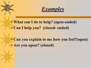 Examples
What can I do to help? (open-ended)
Can I help you? (closed- ended)
Can you explain to me how you feel?(open)
Are you upset? (closed)
 