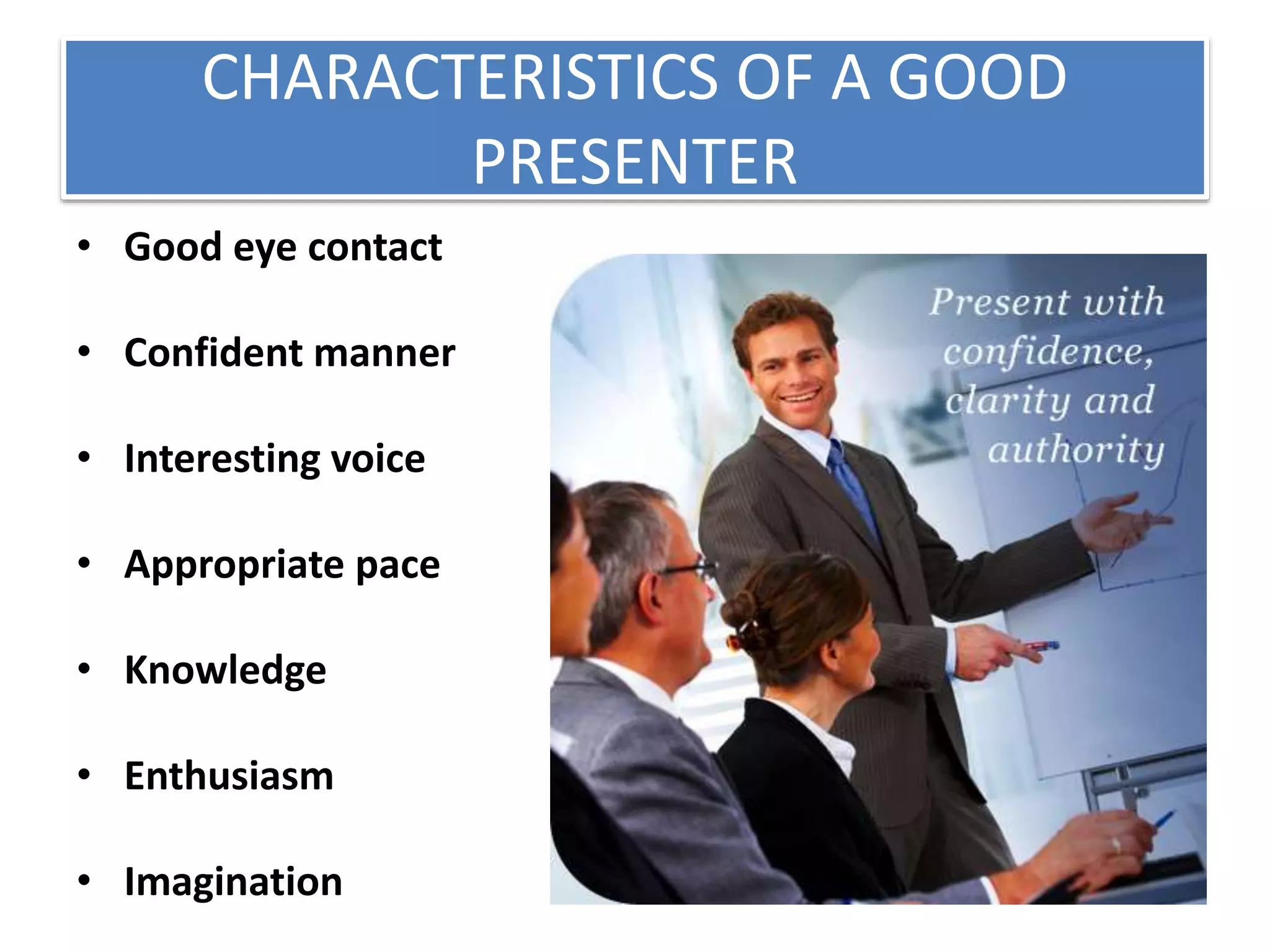 CHARACTERISTICS OF A GOOD 
PRESENTER 
• Good eye contact 
• Confident manner 
• Interesting voice 
• Appropriate pace 
• Knowledge 
• Enthusiasm 
• Imagination 
 