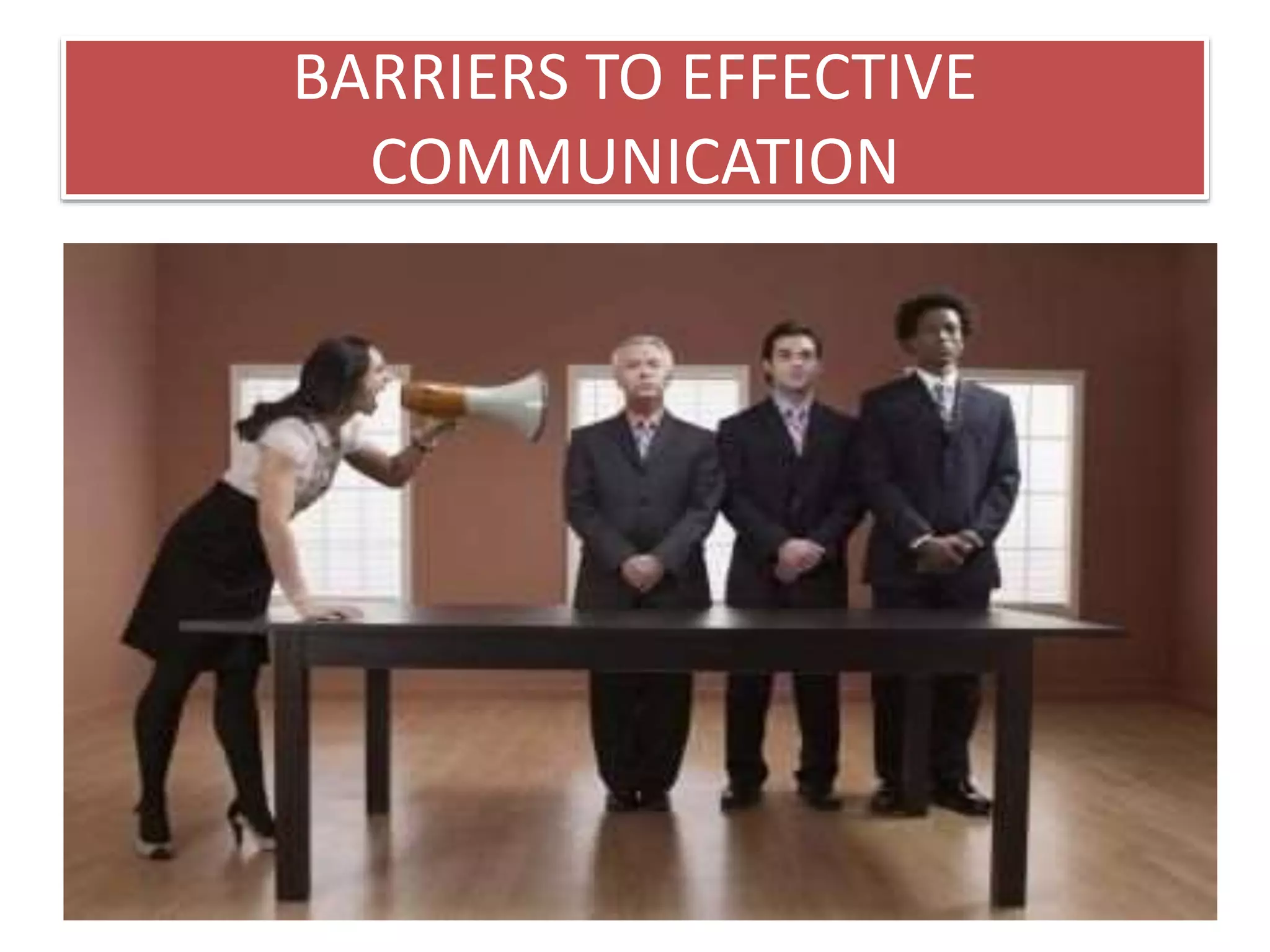 BARRIERS TO EFFECTIVE 
COMMUNICATION 
 