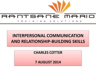 INTERPERSONAL COMMUNICATION
AND RELATIONSHIP-BUILDING SKILLS
CHARLES COTTER
7 AUGUST 2014
 