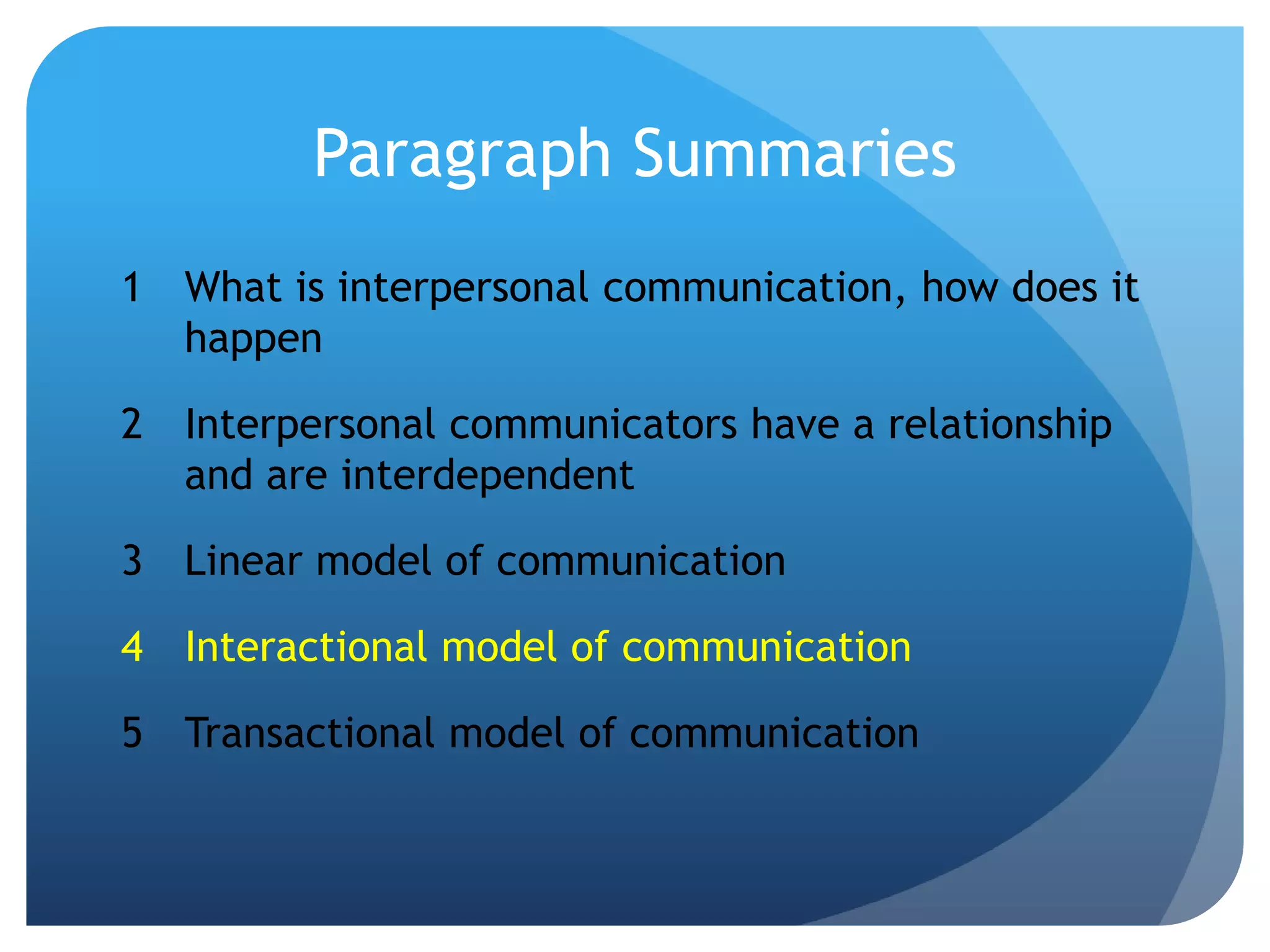Paragraph SummariesWhat is interpersonal communication, how does it happenInterpersonal communicators have a relationship and are interdependentLinear model of communicationInteractional model of communicationTransactional model of communication