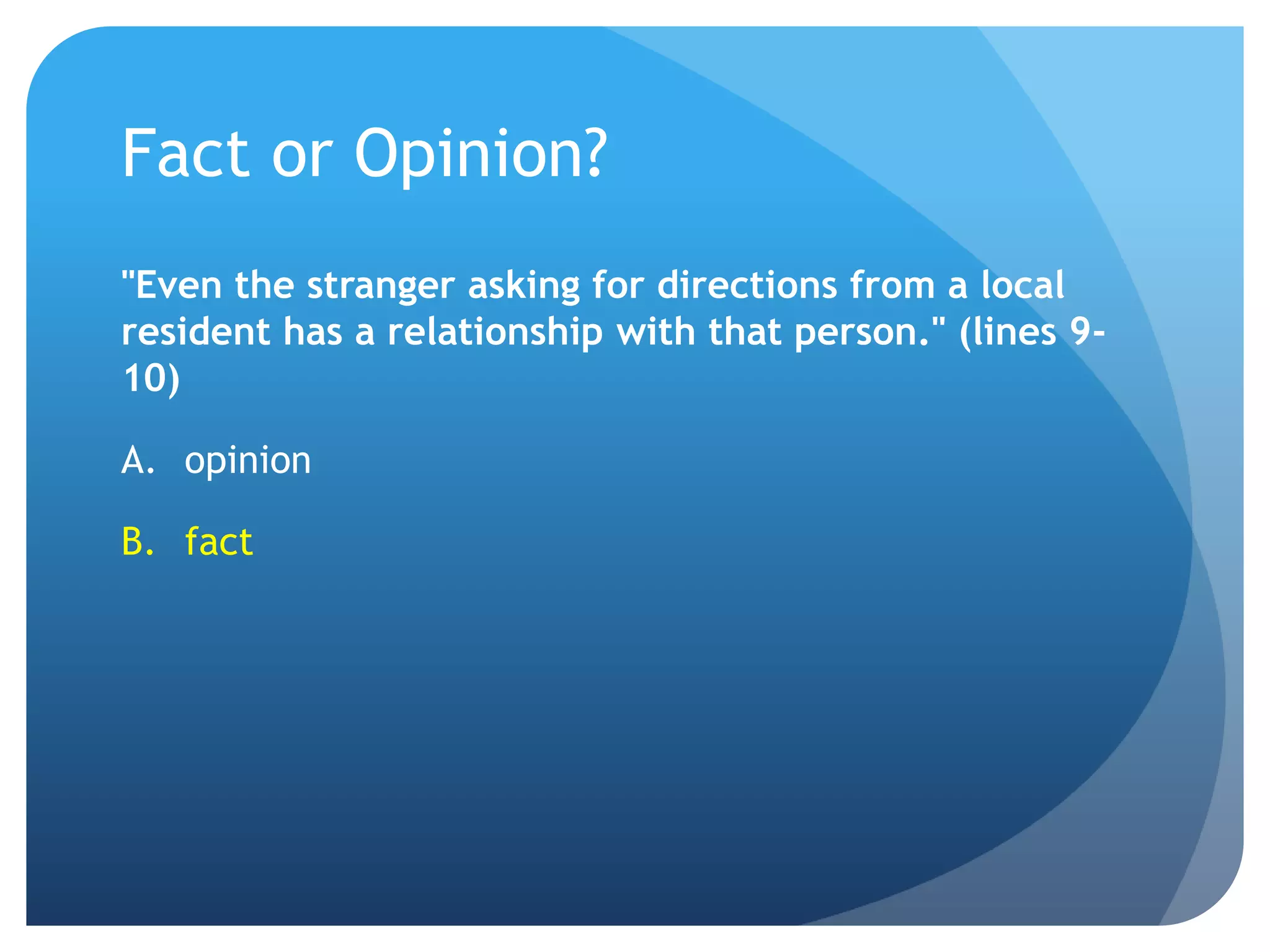 Fact or Opinion?"Even the stranger asking for directions from a local resident has a relationship with that person." (lines 9-10)opinionfact 