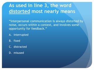 As used in line 3, the word distorted most nearly means“Interpersonal communication is always distorted by noise, occurs within a context, and involves some opportunity for feedback.”interruptedfixeddistractedmisused
