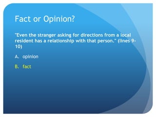 Fact or Opinion?"Even the stranger asking for directions from a local resident has a relationship with that person." (lines 9-10)opinionfact 