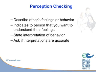 Perception Checking


– Describe other's feelings or behavior
– Indicates to person that you want to
  understand their feelings
– State interpretation of behavior
– Ask if interpretations are accurate
 