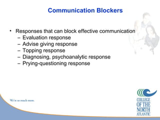 Communication Blockers


• Responses that can block effective communication
   – Evaluation response
   – Advise giving response
   – Topping response
   – Diagnosing, psychoanalytic response
   – Prying-questioning response
 