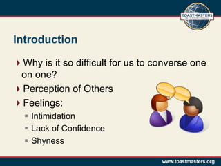 Introduction

Why is it so difficult for us to converse one
 on one?
Perception of Others
Feelings:
   Intimidation
   Lack of Confidence
   Shyness
 