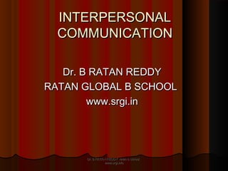 INTERPERSONALINTERPERSONAL
COMMUNICATIONCOMMUNICATION
Dr. B RATAN REDDYDr. B RATAN REDDY
RATAN GLOBAL B SCHOOLRATAN GLOBAL B SCHOOL
www.srgi.inwww.srgi.in
Dr. B RATAN REDDY ratan b schoolDr. B RATAN REDDY ratan b school
www.srgi.infowww.srgi.info
 