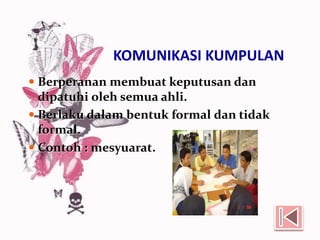 KOMUNIKASI KUMPULAN
 Berperanan membuat keputusan dan
dipatuhi oleh semua ahli.
 Berlaku dalam bentuk formal dan tidak
formal.
 Contoh : mesyuarat.
 