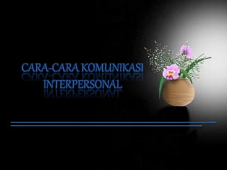 CARA-CARA KOMUNIKASI
INTERPERSONAL
 