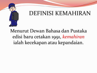 DEFINISI KEMAHIRAN
Menurut Dewan Bahasa dan Pustaka
edisi baru cetakan 1991, kemahiran
ialah kecekapan atau kepandaian.
 