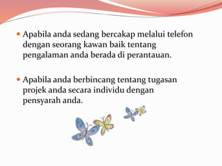  Apabila anda sedang bercakap melalui telefon
dengan seorang kawan baik tentang
pengalaman anda berada di perantauan.
 Apabila anda berbincang tentang tugasan
projek anda secara individu dengan
pensyarah anda.
 