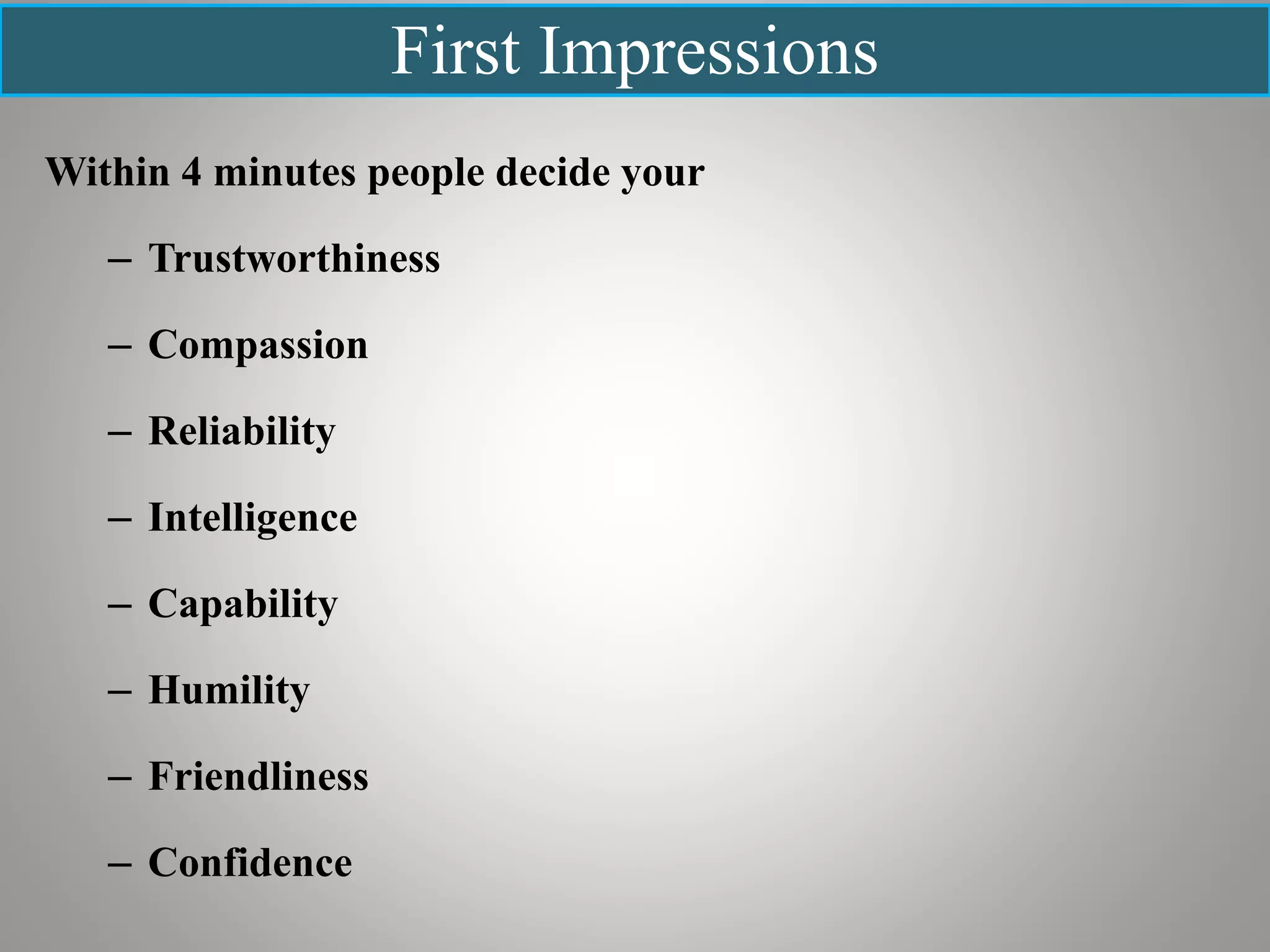 First Impressions
Within 4 minutes people decide your
– Trustworthiness
– Compassion
– Reliability
– Intelligence
– Capability
– Humility
– Friendliness
– Confidence
 