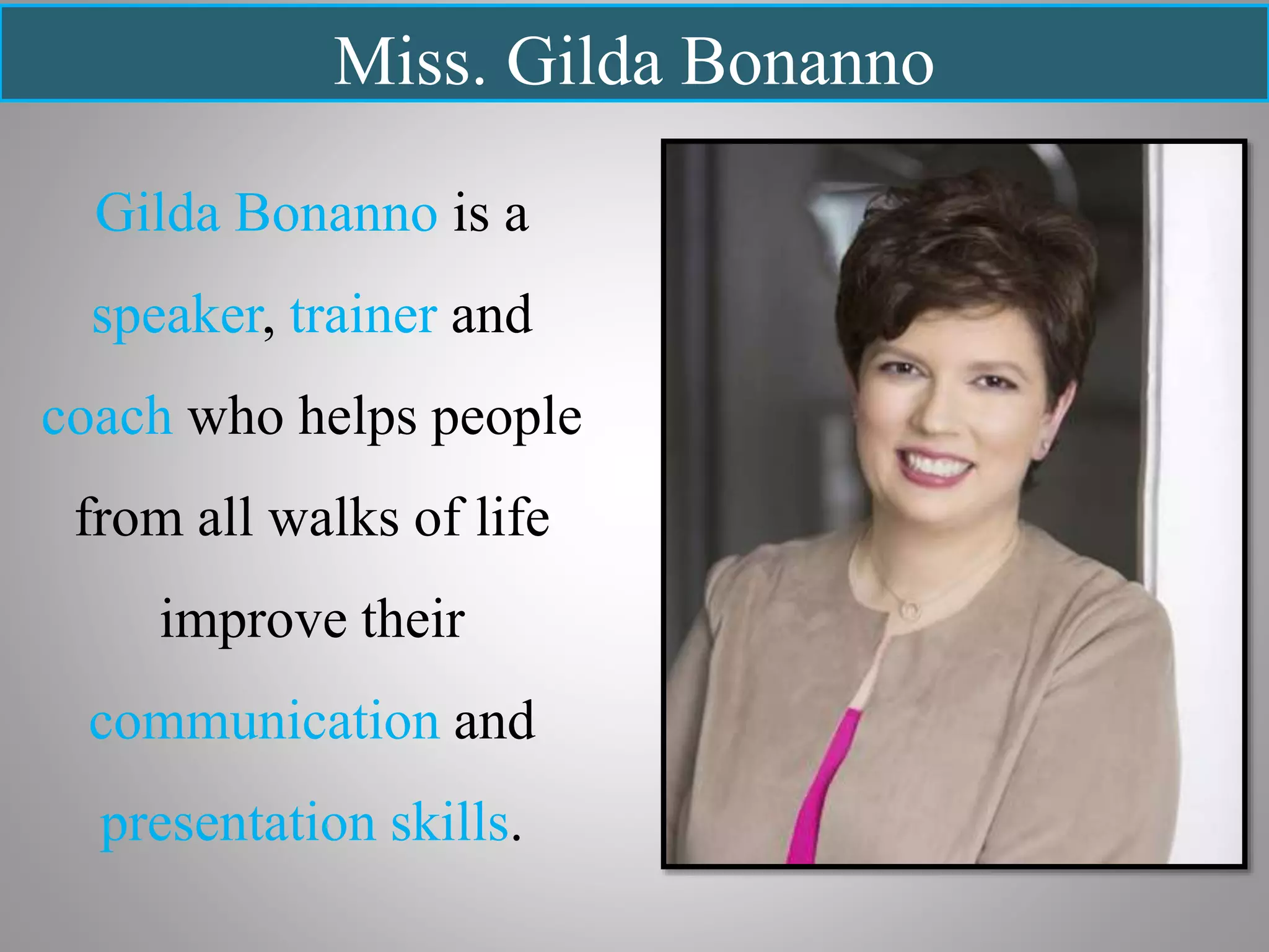 Miss. Gilda Bonanno
Gilda Bonanno is a
speaker, trainer and
coach who helps people
from all walks of life
improve their
communication and
presentation skills.
 