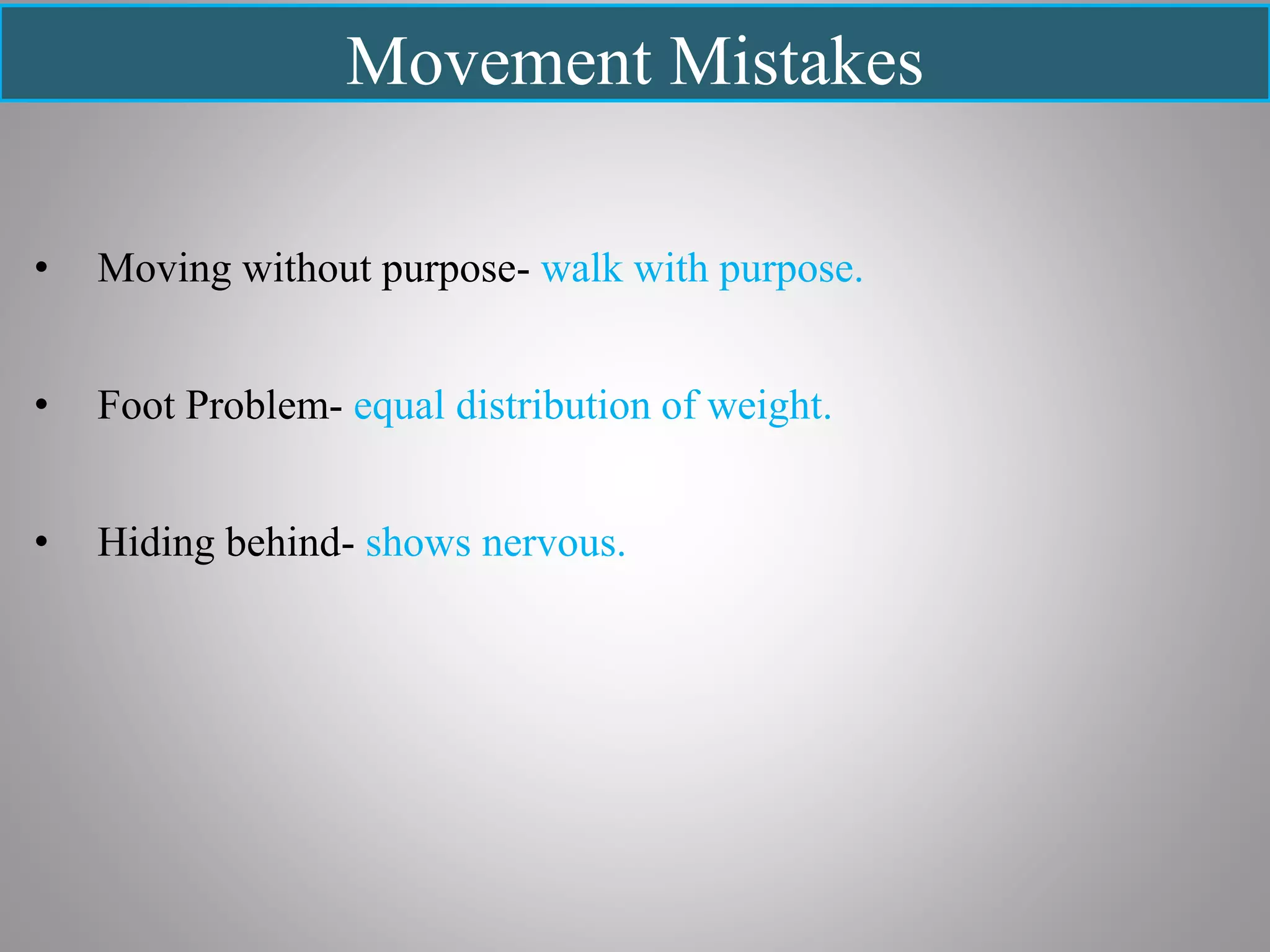 Movement Mistakes
• Moving without purpose- walk with purpose.
• Foot Problem- equal distribution of weight.
• Hiding behind- shows nervous.
 
