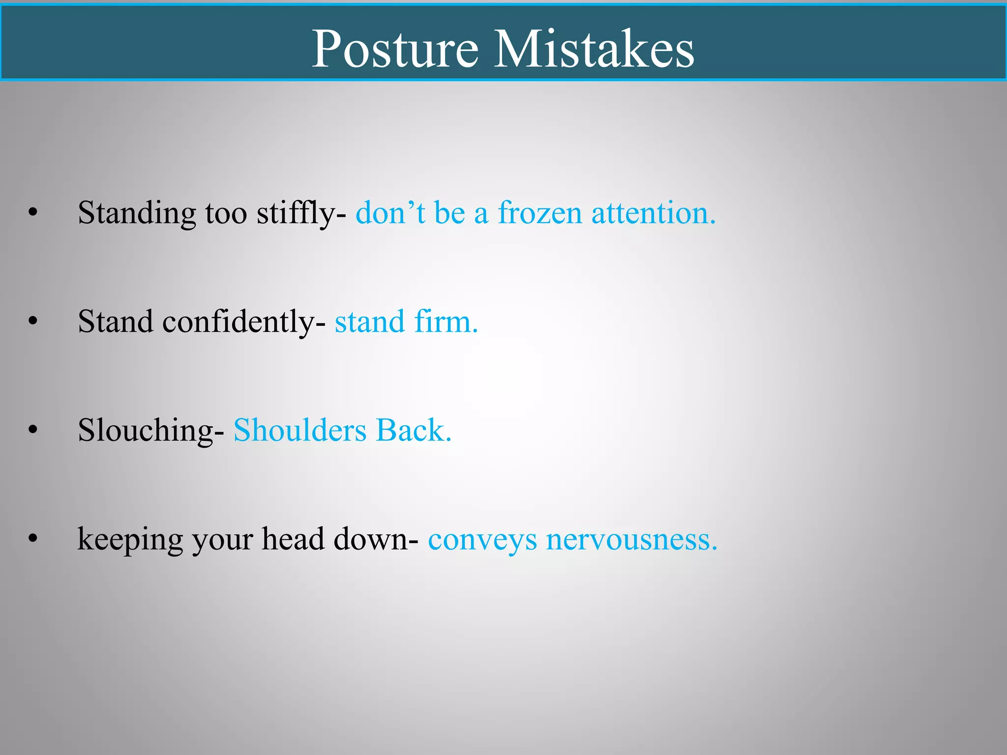 Posture Mistakes
• Standing too stiffly- don’t be a frozen attention.
• Stand confidently- stand firm.
• Slouching- Shoulders Back.
• keeping your head down- conveys nervousness.
 