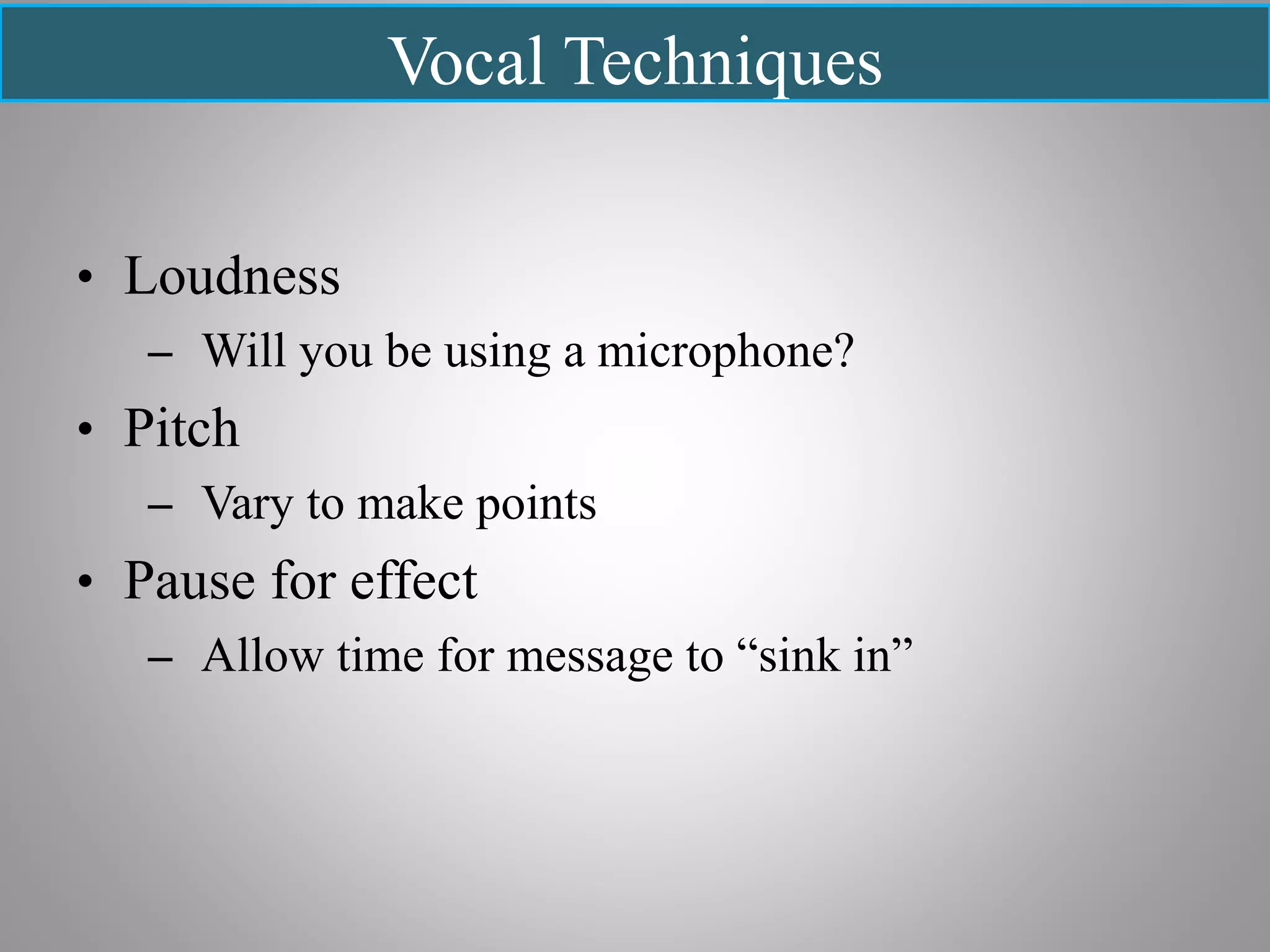 Vocal Techniques
• Loudness
– Will you be using a microphone?
• Pitch
– Vary to make points
• Pause for effect
– Allow time for message to “sink in”
 