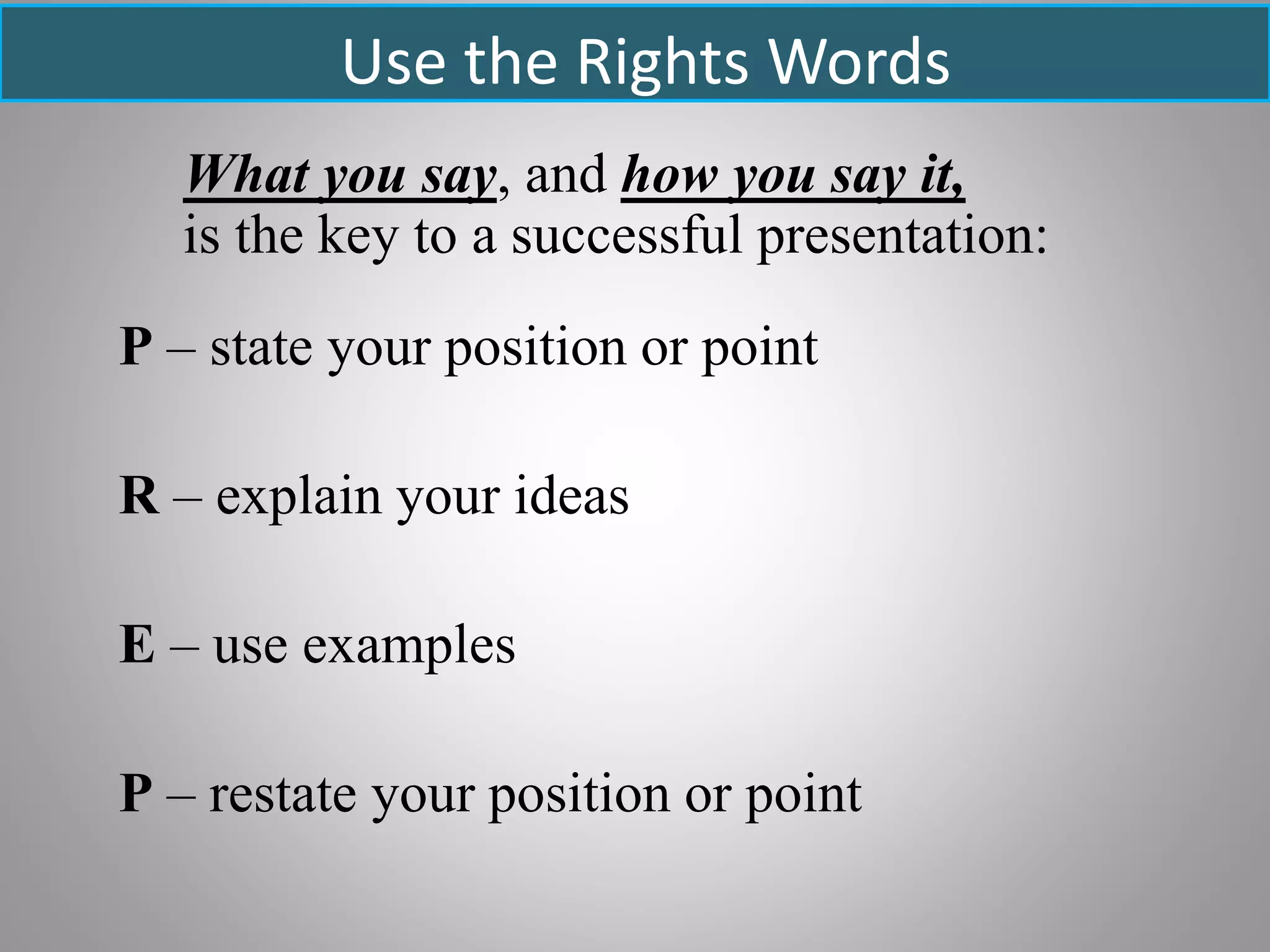 Use the Rights Words
What you say, and how you say it,
is the key to a successful presentation:
P – state your position or point
R – explain your ideas
E – use examples
P – restate your position or point
 