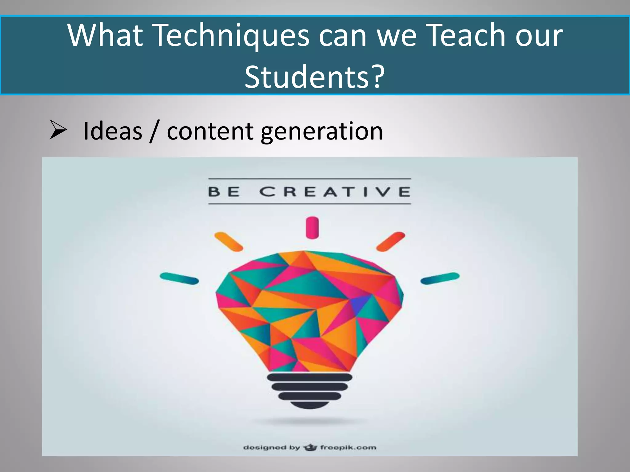What Techniques can we Teach our
Students?
 Ideas / content generation
 