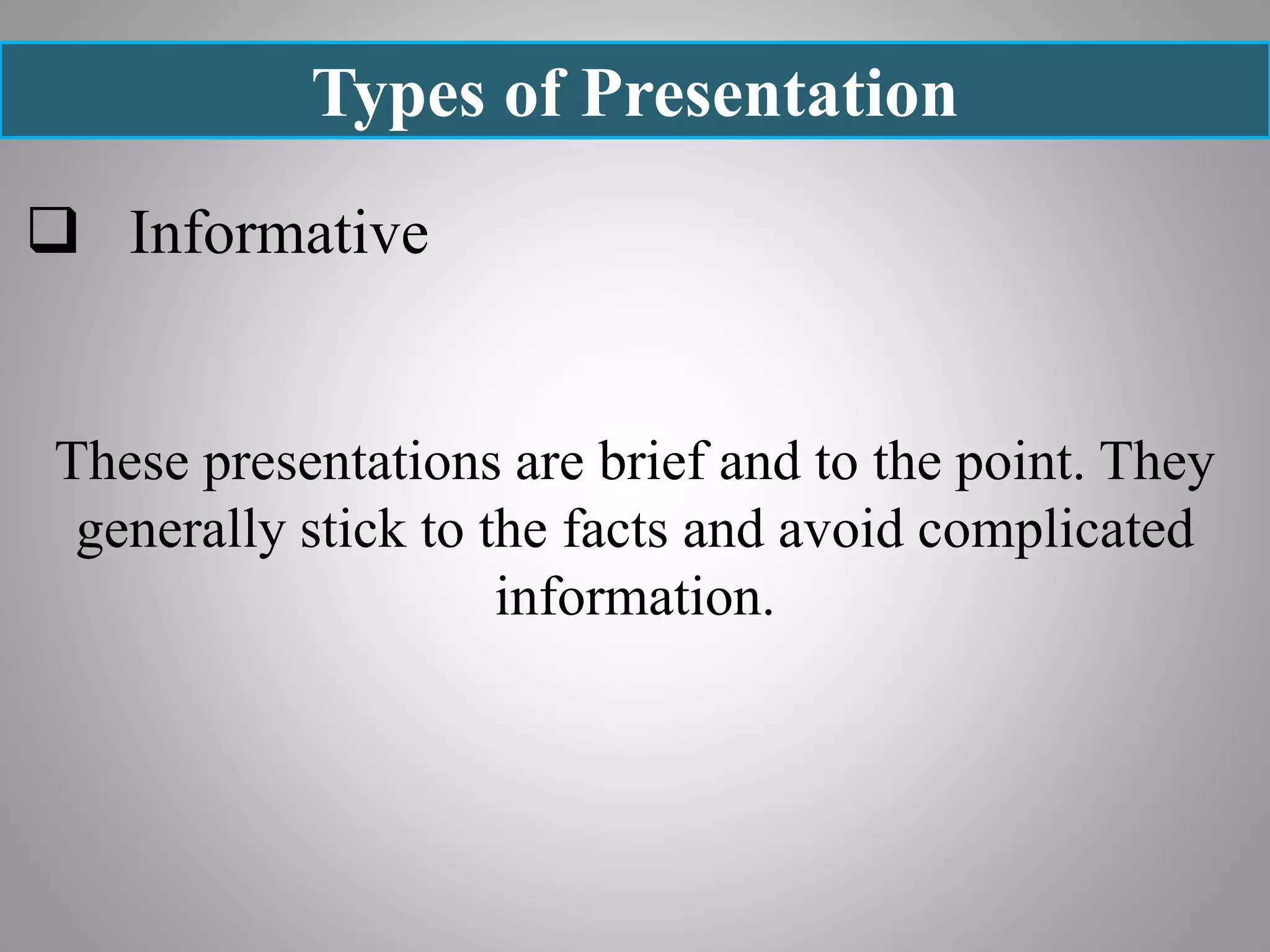 Types of Presentation
 Informative
These presentations are brief and to the point. They
generally stick to the facts and avoid complicated
information.
 