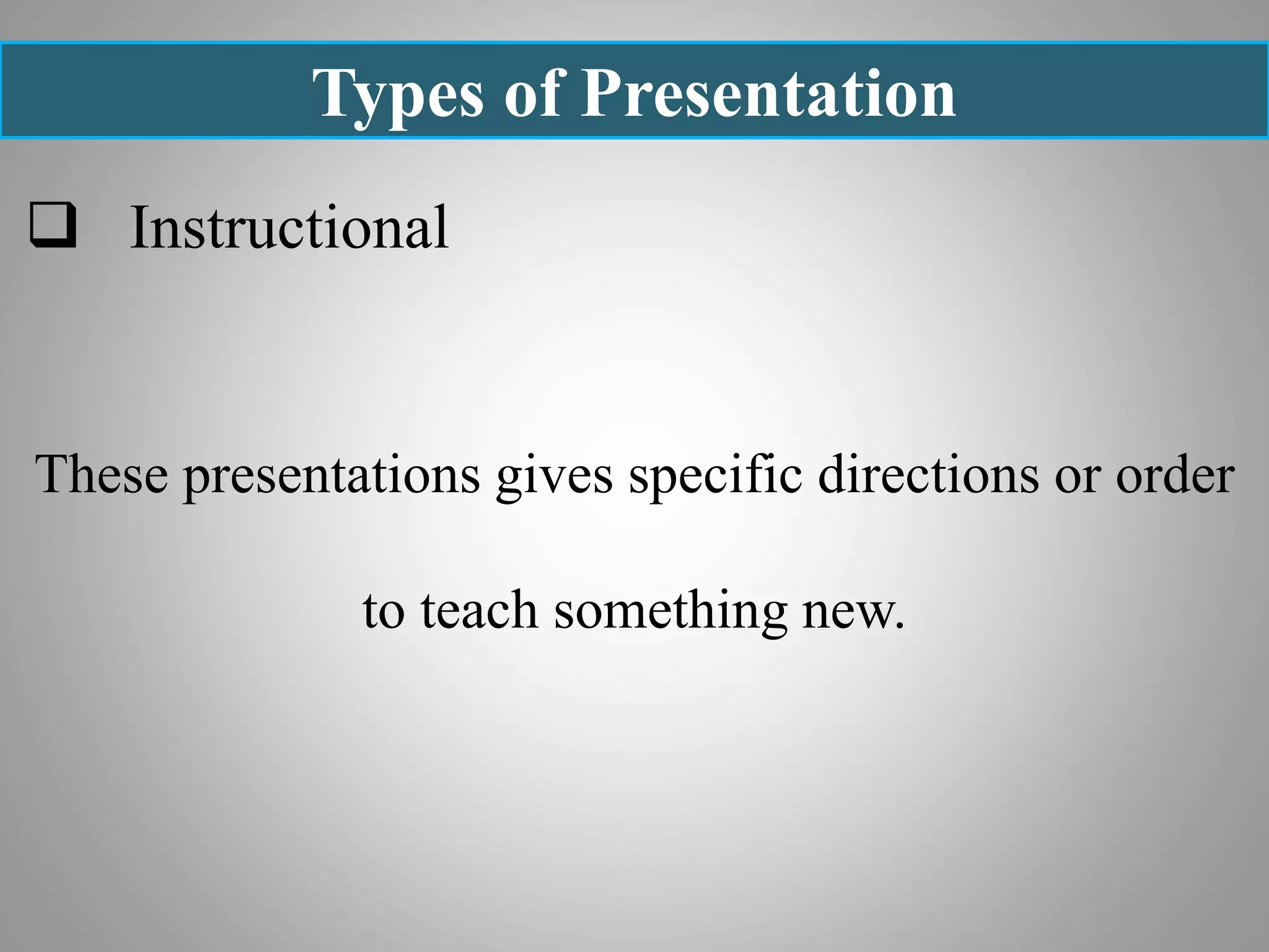 Types of Presentation
 Instructional
These presentations gives specific directions or order
to teach something new.
 