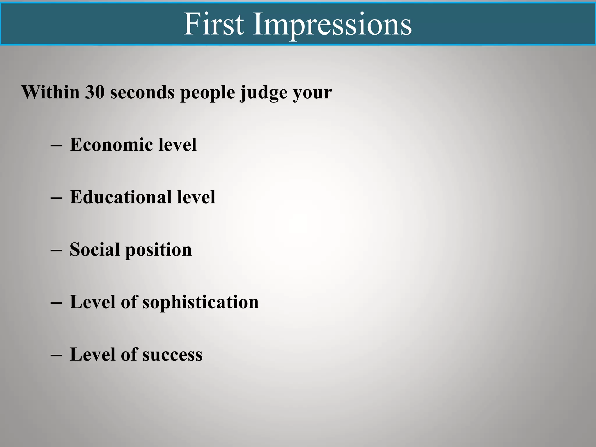 First Impressions
Within 30 seconds people judge your
– Economic level
– Educational level
– Social position
– Level of sophistication
– Level of success
 