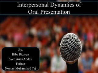 Interpersonal Dynamics of
Oral Presentation
By,
Hiba Rizwan
Syed Anas Abdali
Farhan
Noman Muhammad Taj
 