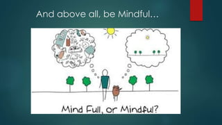 And above all, be Mindful…
 