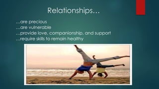 Relationships…
…are precious
…are vulnerable
…provide love, companionship, and support
…require skills to remain healthy
 