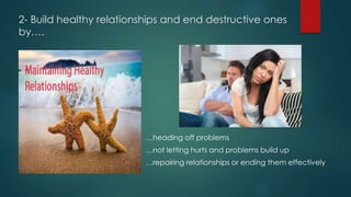 2- Build healthy relationships and end destructive ones
by….
…heading off problems
…not letting hurts and problems build up
…repairing relationships or ending them effectively
 