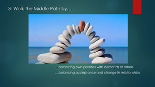 3- Walk the Middle Path by…
…balancing own priorities with demands of others.
…balancing acceptance and change in relationships
 
