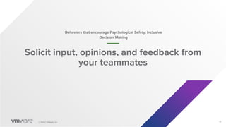 12
│ ©2021 VMware, Inc.
Solicit input, opinions, and feedback from
your teammates
Behaviors that encourage Psychological Safety: Inclusive
Decision Making
 
