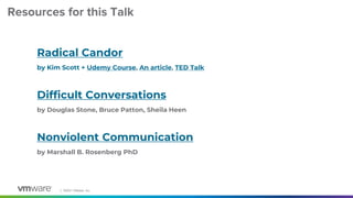 │ ©2021 VMware, Inc.
Resources for this Talk
Radical Candor
by Kim Scott + Udemy Course, An article, TED Talk
Difficult Conversations
by Douglas Stone, Bruce Patton, Sheila Heen
Nonviolent Communication
by Marshall B. Rosenberg PhD
 
