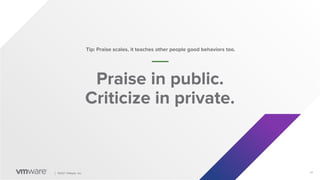 31
│ ©2021 VMware, Inc.
Praise in public.
Criticize in private.
Tip: Praise scales, it teaches other people good behaviors too.
 